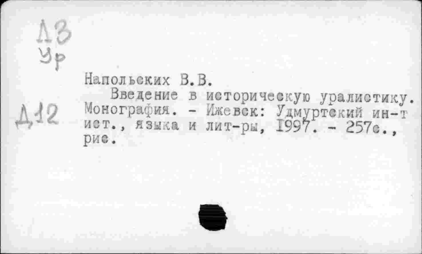 ﻿
Д42
Напольских В.В.
Введение в историческую уралистику. Монография. - Ижевск: Удмуртский ин-т ист., языка и лит-ры, 1997. - 257с., рис.